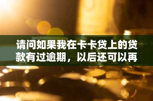 请问如果我在卡卡贷上的贷款有过逾期，以后还可以再借出来吗？
