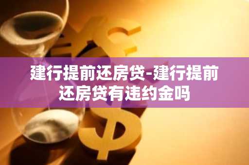 建行提前还房贷-建行提前还房贷有违约金吗