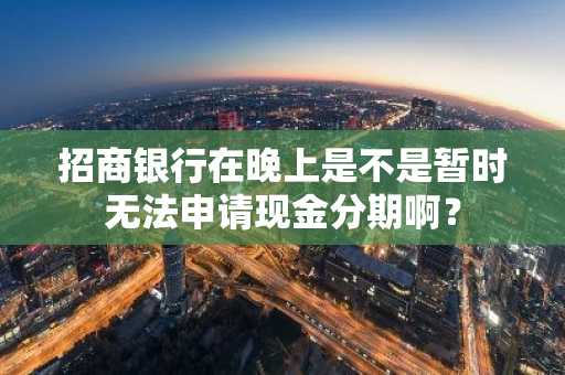 招商银行在晚上是不是暂时无法申请现金分期啊？