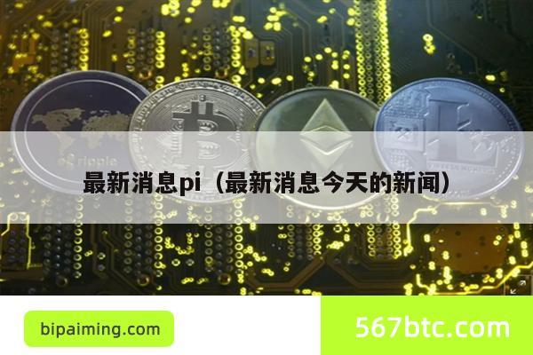 最新消息pi（最新消息今天的新闻）