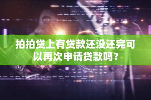 拍拍贷上有贷款还没还完可以再次申请贷款吗？