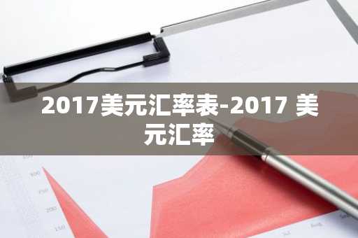 2017美元汇率表-2017 美元汇率