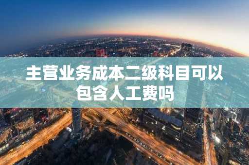 主营业务成本二级科目可以包含人工费吗
