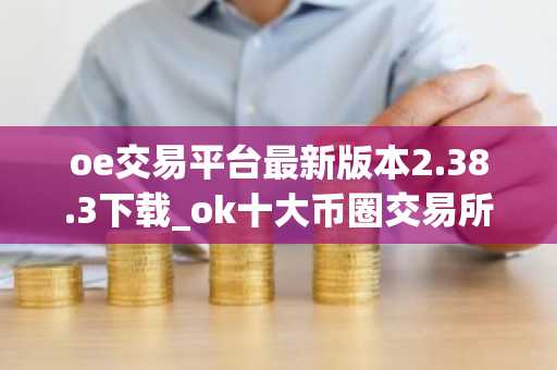oe交易平台最新版本2.38.3下载_ok十大币圈交易所app下载