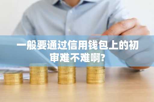 一般要通过信用钱包上的初审难不难啊?