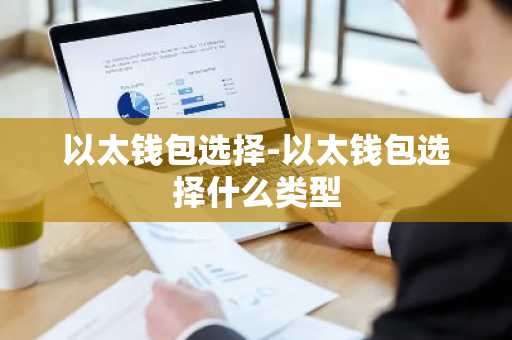 以太钱包选择-以太钱包选择什么类型