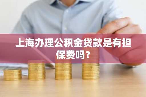上海办理公积金贷款是有担保费吗？