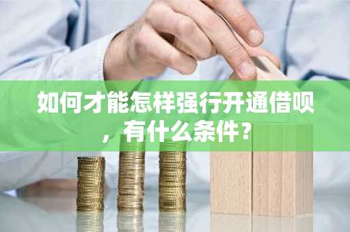 如何才能怎样强行开通借呗，有什么条件？