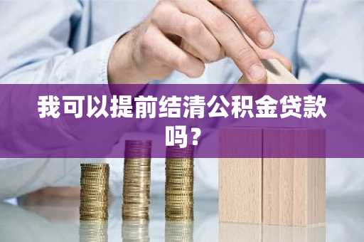 我可以提前结清公积金贷款吗？