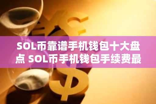 SOL币靠谱手机钱包十大盘点 SOL币手机钱包手续费最低公布