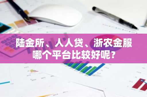 陆金所、人人贷、浙农金服哪个平台比较好呢？