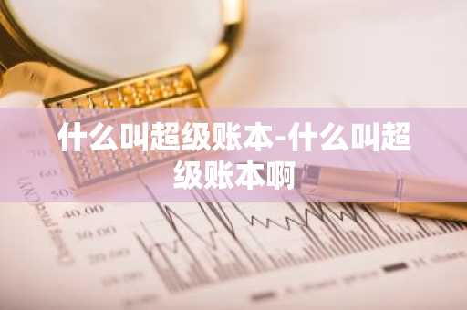 什么叫超级账本-什么叫超级账本啊