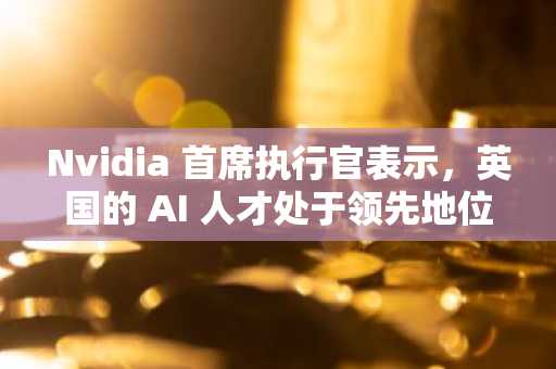 Nvidia 首席执行官表示，英国的 AI 人才处于领先地位，但缺乏支持