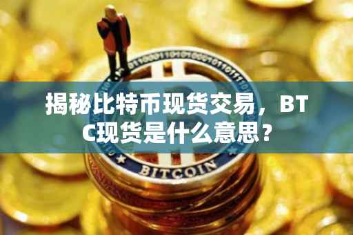 揭秘比特币现货交易，BTC现货是什么意思？