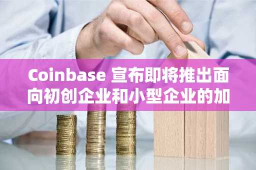 Coinbase 宣布即将推出面向初创企业和小型企业的加密货币运营账户