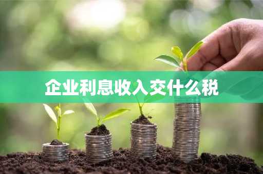 企业利息收入交什么税