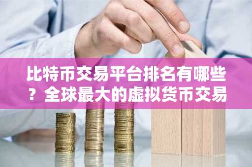 比特币交易平台排名有哪些？全球最大的虚拟货币交易所排行