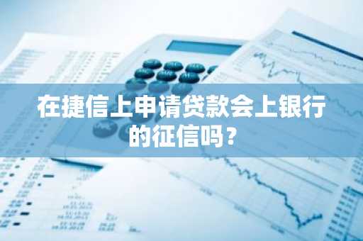 在捷信上申请贷款会上银行的征信吗？