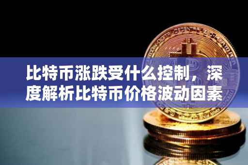 比特币涨跌受什么控制，深度解析比特币价格波动因素