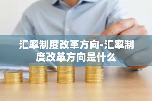 汇率制度改革方向-汇率制度改革方向是什么