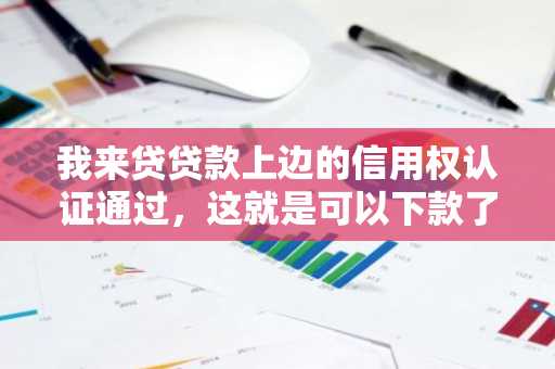 我来贷贷款上边的信用权认证通过，这就是可以下款了吗？