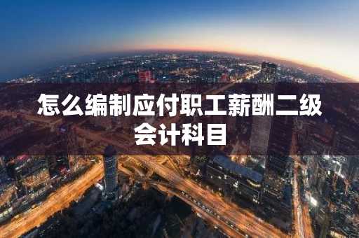 怎么编制应付职工薪酬二级会计科目