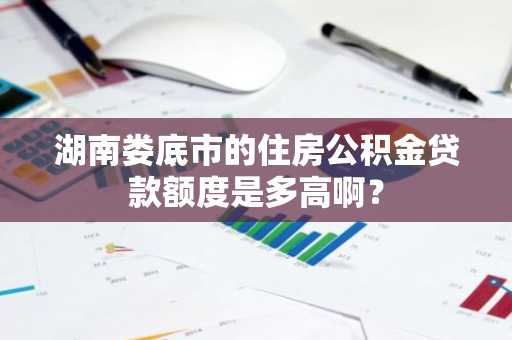 湖南娄底市的住房公积金贷款额度是多高啊？