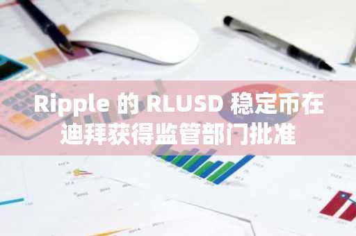 Ripple 的 RLUSD 稳定币在迪拜获得监管部门批准