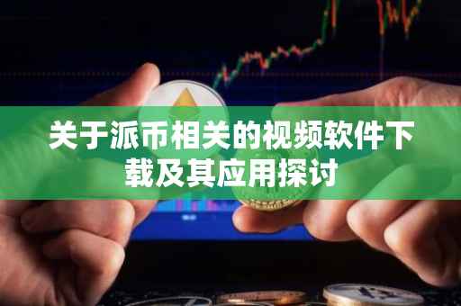 关于派币相关的视频软件下载及其应用探讨