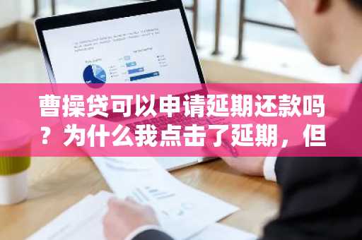 曹操贷可以申请延期还款吗？为什么我点击了延期，但是没有反应呢？
