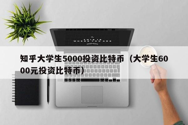 知乎大学生5000投资比特币（大学生6000元投资比特币）