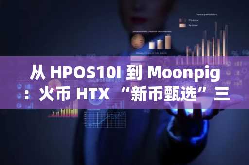 从 HPOS10I 到 Moonpig：火币 HTX “新币甄选”三条线索，如何读懂 Meme 与新叙事的下一站？