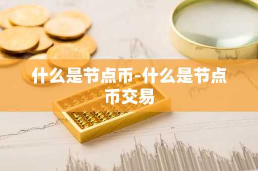 什么是节点币-什么是节点币交易