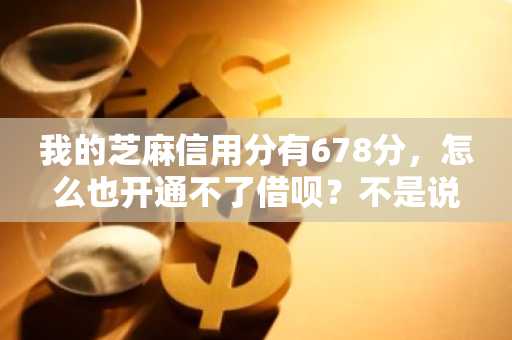 我的芝麻信用分有678分，怎么也开通不了借呗？不是说600分以上就可以的嘛？