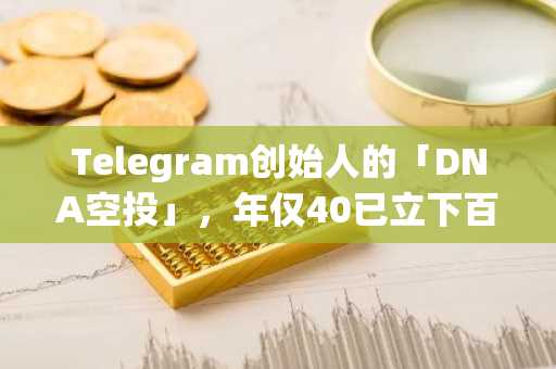 Telegram创始人的「DNA空投」，年仅40已立下百子遗嘱