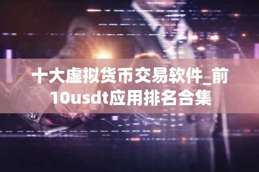 十大虚拟货币交易软件_前10usdt应用排名合集