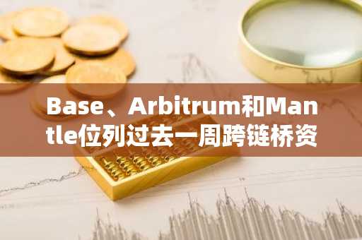 Base、Arbitrum和Mantle位列过去一周跨链桥资金净流入前三