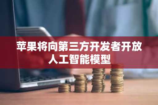 苹果将向第三方开发者开放人工智能模型