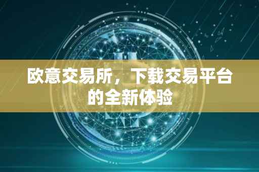 欧意交易所，下载交易平台的全新体验
