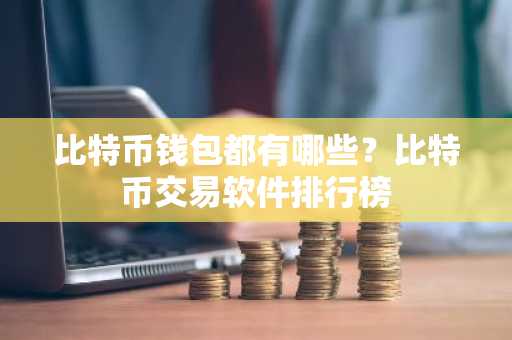 比特币钱包都有哪些？比特币交易软件排行榜