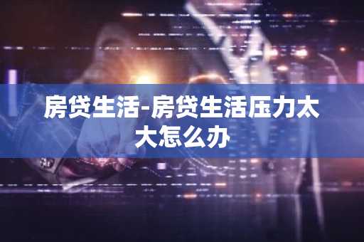 房贷生活-房贷生活压力太大怎么办