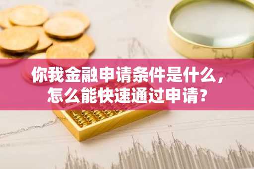 你我金融申请条件是什么，怎么能快速通过申请？