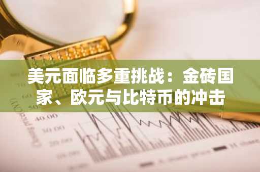 美元面临多重挑战：金砖国家、欧元与比特币的冲击