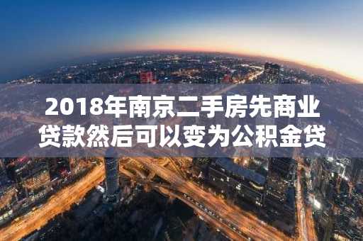 2018年南京二手房先商业贷款然后可以变为公积金贷款吗？