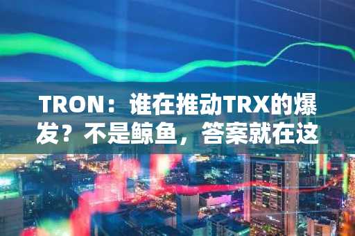 TRON：谁在推动TRX的爆发？不是鲸鱼，答案就在这儿！
