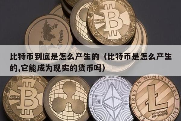 比特币到底是怎么产生的（比特币是怎么产生的,它能成为现实的货币吗）