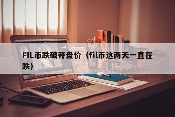 FIL币跌破开盘价（fil币这两天一直在跌）