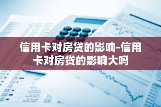 信用卡对房贷的影响-信用卡对房贷的影响大吗