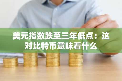 美元指数跌至三年低点：这对比特币意味着什么