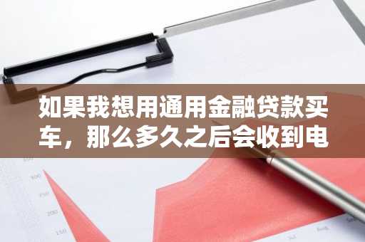 如果我想用通用金融贷款买车，那么多久之后会收到电话回访？